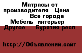 Матрасы от производителя › Цена ­ 6 850 - Все города Мебель, интерьер » Другое   . Бурятия респ.